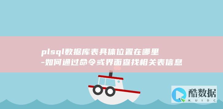 plsql数据库表具体位置在哪里-如何通过命令或界面查找相关表信息