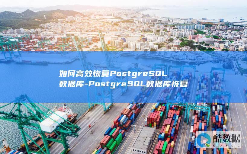如何高效恢复PostgreSQL数据库-PostgreSQL数据库恢复操作步骤详解