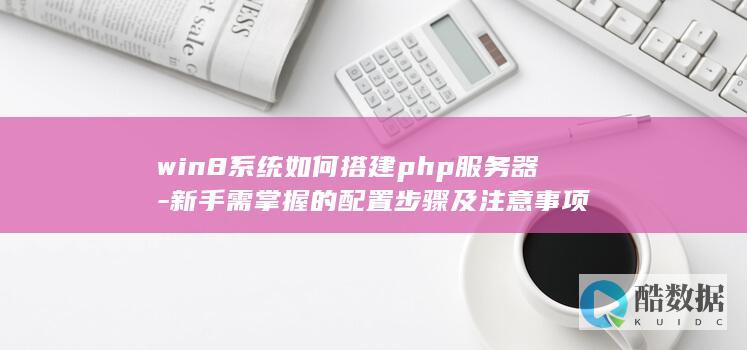 win8系统如何搭建php服务器-新手需掌握的配置步骤及注意事项