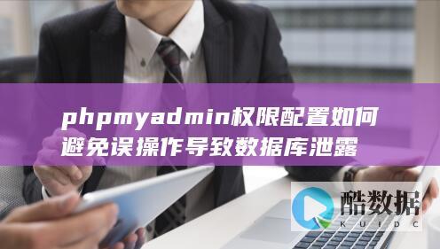 phpmyadmin权限配置如何避免误操作导致数据库泄露