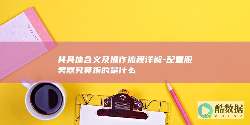 其具体含义及操作流程详解-配置服务器究竟指的是什么