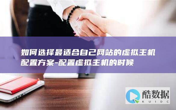 如何选择最适合自己网站的虚拟主机配置方案-配置虚拟主机的时候