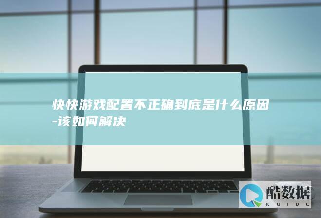 快快游戏配置不正确到底是什么原因-该如何解决