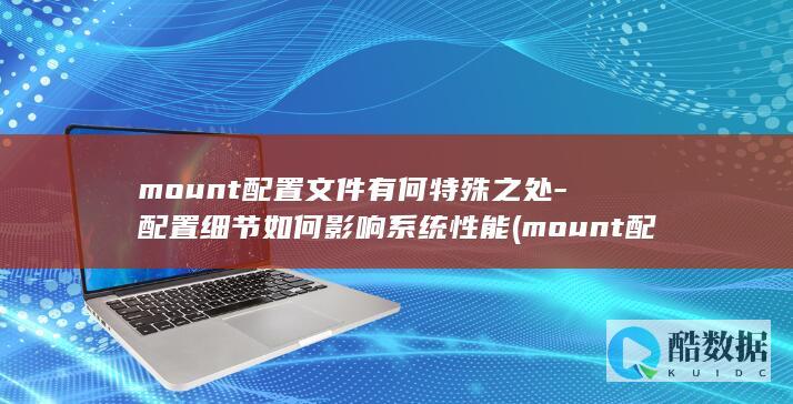 mount配置文件有何特殊之处-配置细节如何影响系统性能 (mount配置文件,no_ai_sug:false}],slid:97251043827214,queryid:0xc4587305ebde0e)