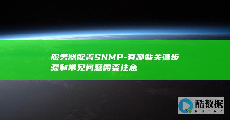 服务器配置SNMP-有哪些关键步骤和常见问题需要注意