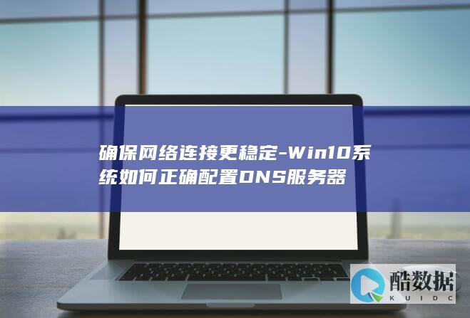确保网络连接更稳定-Win10系统如何正确配置DNS服务器