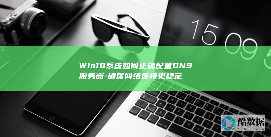 Win10系统如何正确配置DNS服务器-确保网络连接更稳定