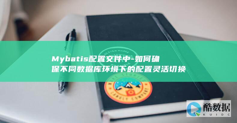 Mybatis配置文件中-如何确保不同数据库环境下的配置灵活切换