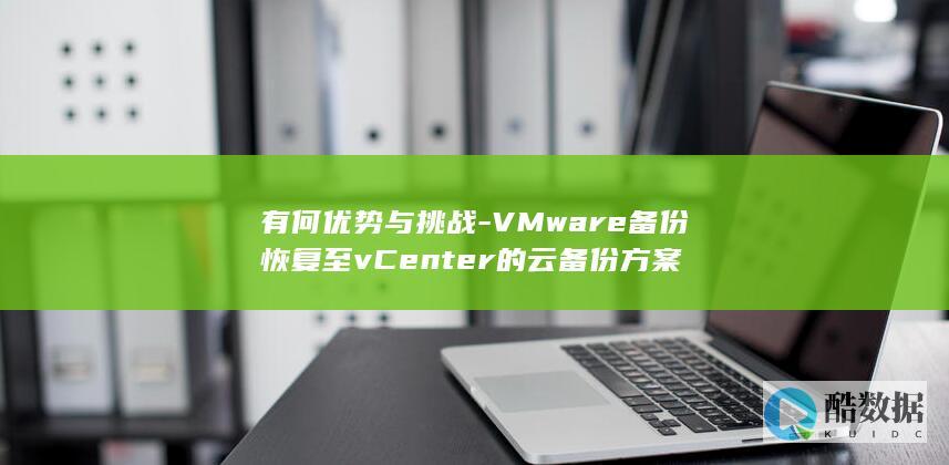 有何优势与挑战-VMware备份恢复至vCenter的云备份方案