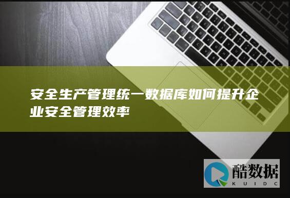安全生产管理统一数据库如何提升企业安全管理效率