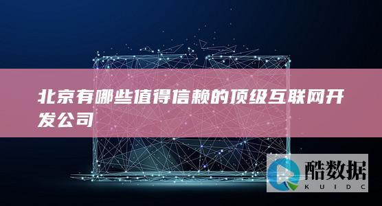 北京值得信赖的互联网开发公司排名