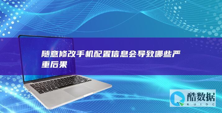 随意修改手机配置信息会导致哪些严重后果