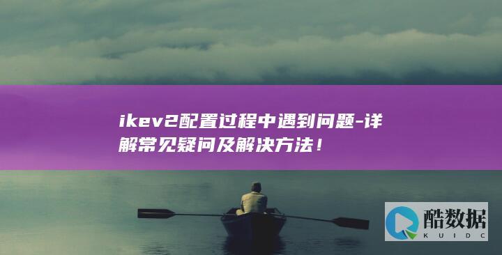 ikev2配置过程中遇到问题-详解常见疑问及解决方法！