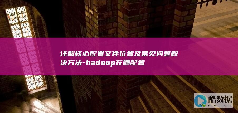 详解核心配置文件位置及常见问题解决方法-hadoop在哪配置