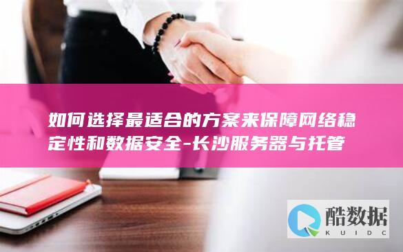 如何选择最适合的方案来保障网络稳定性和数据安全-长沙服务器与托管