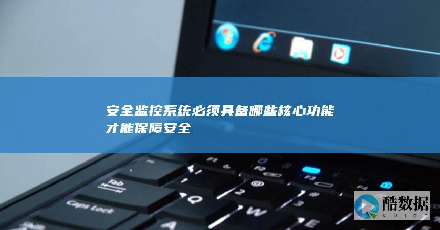 安全监控系统必须具备哪些核心功能才能保障安全