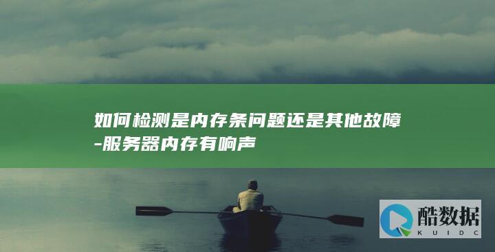 如何检测是内存条问题还是其他故障-服务器内存有响声
