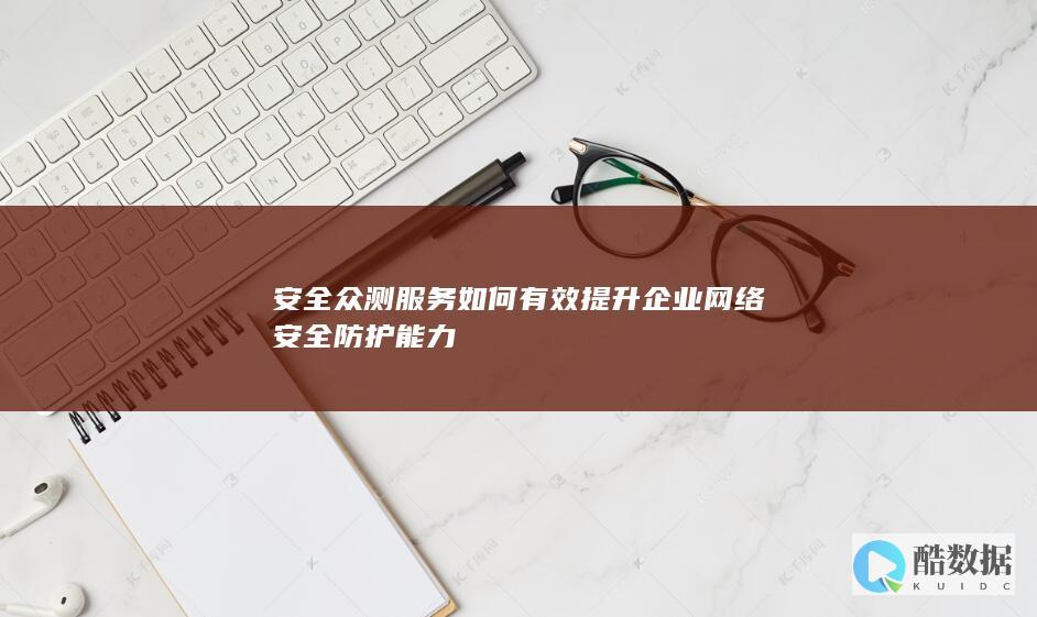 安全众测服务如何有效提升企业网络安全防护能力
