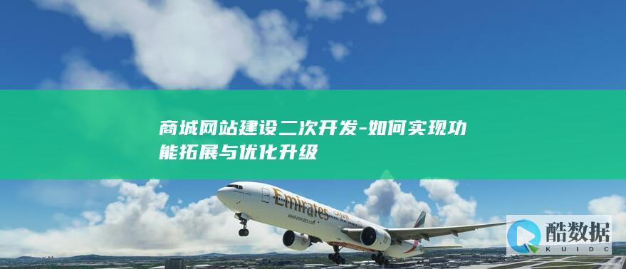 商城网站建设二次开发-如何实现功能拓展与优化升级