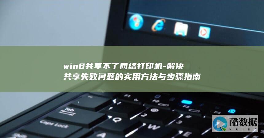 win8共享不了网络打印机-解决共享失败问题的实用方法与步骤指南