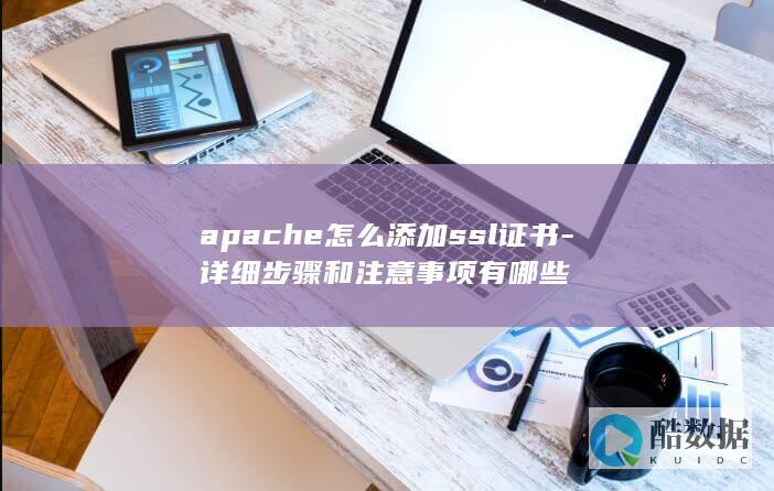 apache怎么添加ssl证书-详细步骤和注意事项有哪些