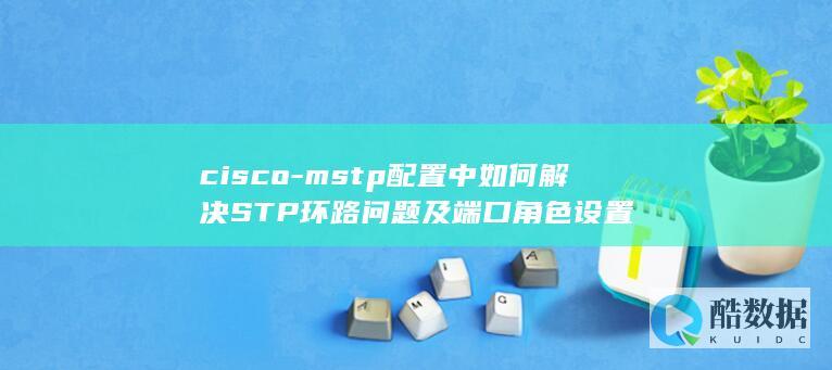 cisco-mstp配置中如何解决STP环路问题及端口角色设置