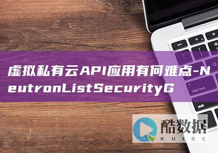 虚拟私有云API应用有何难点-NeutronListSecurityGroups在OpenStack中如何查询安全组列表