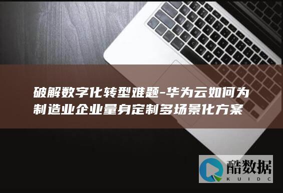 华为云如何为制造业企业量身定制多场景化方案