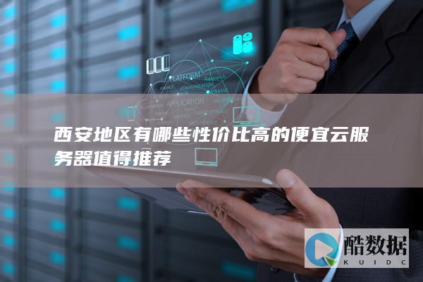 西安地区有哪些性价比高的便宜云服务器值得推荐