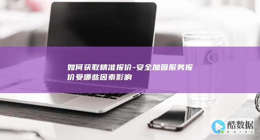 如何获取精准报价-安全加固服务报价受哪些因素影响