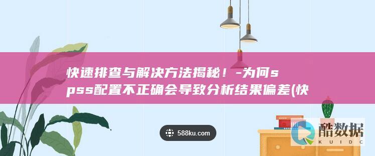 快速排查与解决方法揭秘！-为何spss配置不正确会导致分析结果偏差 (快速排查与解决措施,no_ai_sug:false}],slid:47830993853097,queryid:0x1372b808565daa9)