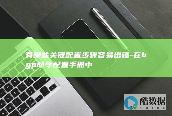 有哪些关键配置步骤容易出错-在bgp命令配置手册中