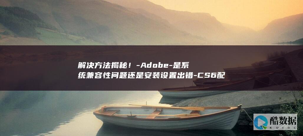 解决方法揭秘！-Adobe-是系统兼容性问题还是安装设置出错-CS6配置错误