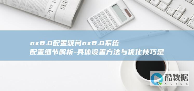 nx8.0配置疑问nx8.0系统配置细节解析-具体设置方法与优化技巧是什么