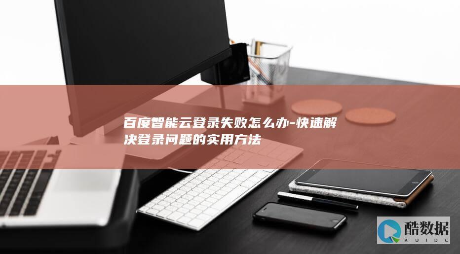 百度智能云登录失败怎么办-快速解决登录问题的实用方法