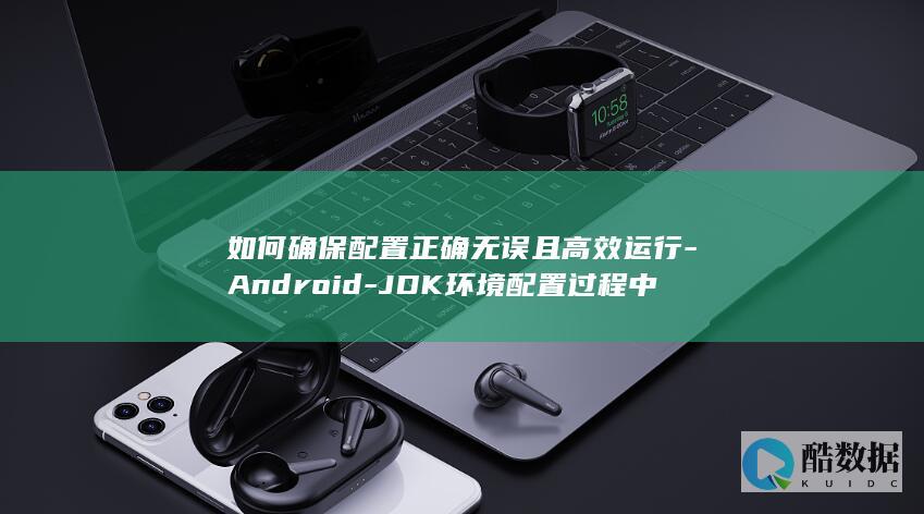 如何确保配置正确无误且高效运行-Android-JDK环境配置过程中