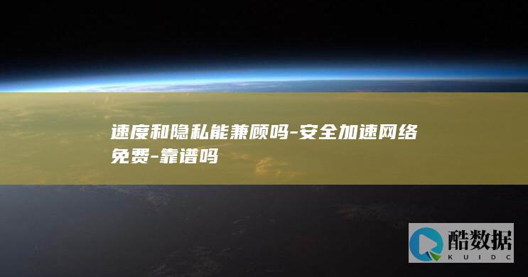 速度和隐私能兼顾吗-安全加速网络免费-靠谱吗