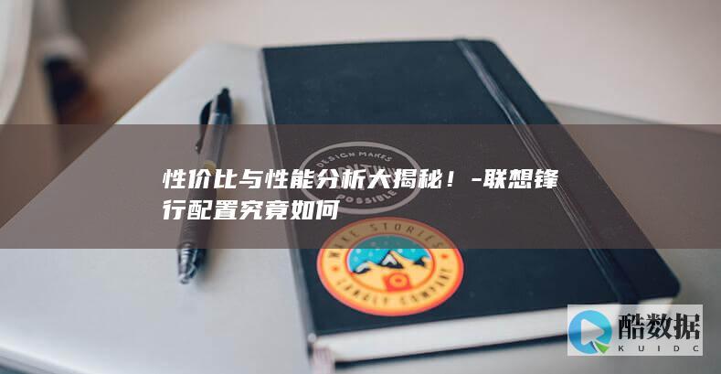 性价比与性能分析大揭秘！-联想锋行配置究竟如何