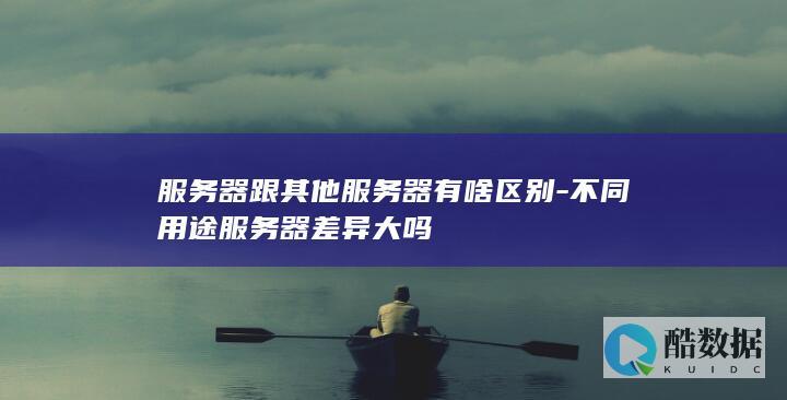 服务器跟其他服务器有啥区别-不同用途服务器差异大吗