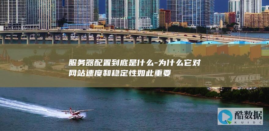 服务器配置到底是什么-为什么它对网站速度和稳定性如此重要