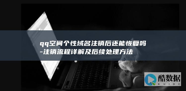 qq空间个性域名注销后还能恢复吗-注销流程详解及后续处理方法