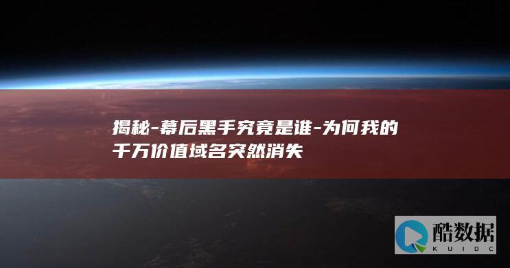 揭秘-幕后黑手究竟是谁-为何我的千万价值域名突然消失