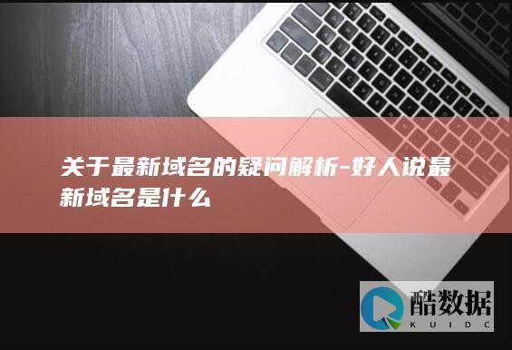 关于最新域名的疑问解析-好人说最新域名是什么