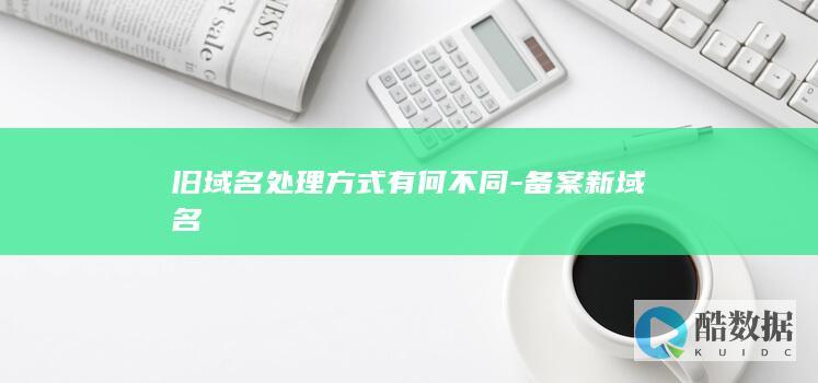 旧域名处理方式有何不同-备案新域名