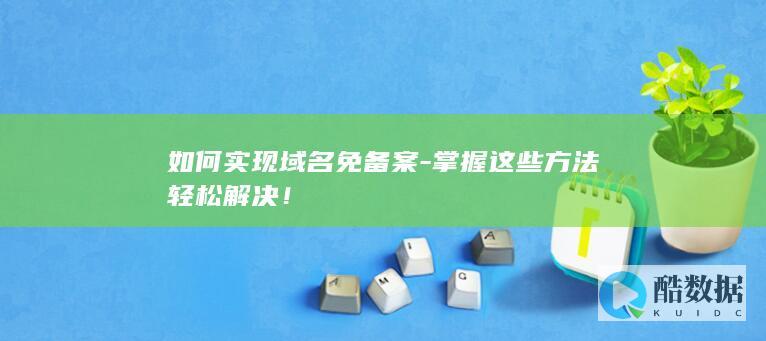 如何实现域名免备案-掌握这些方法轻松解决！