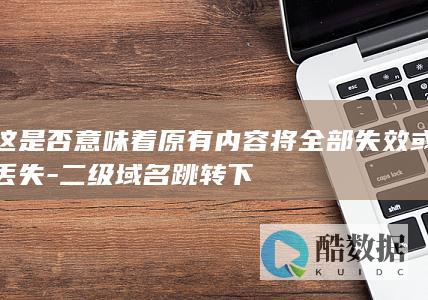 这是否意味着原有内容将全部失效或丢失-二级域名跳转下