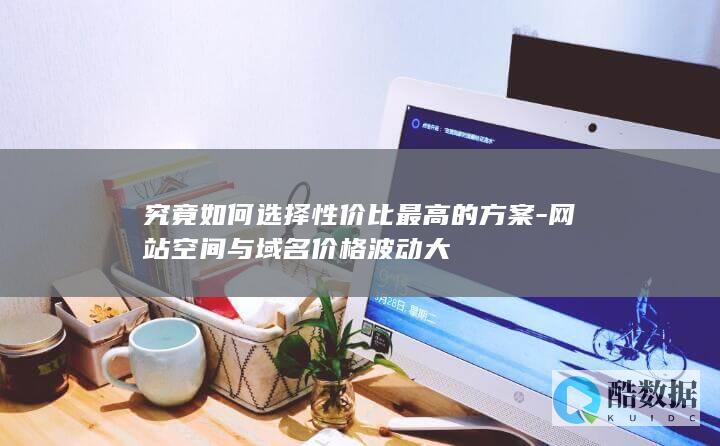 究竟如何选择性价比最高的方案-网站空间与域名价格波动大