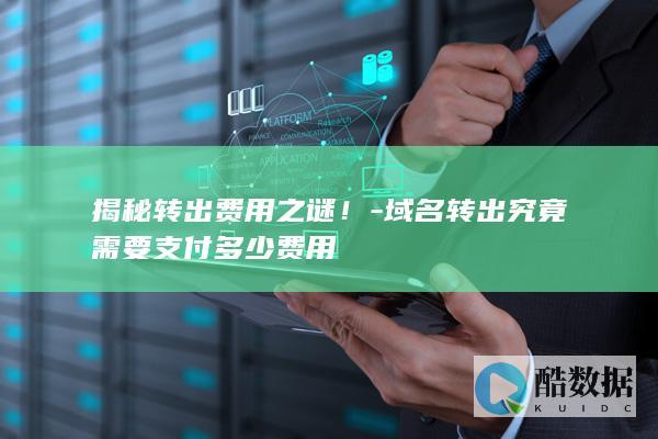 揭秘转出费用之谜！-域名转出究竟需要支付多少费用