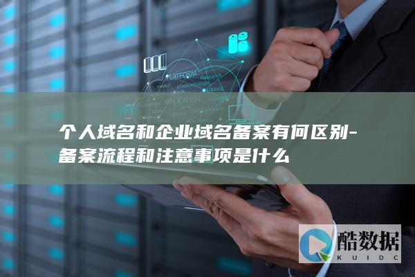 个人域名和企业域名备案有何区别-备案流程和注意事项是什么