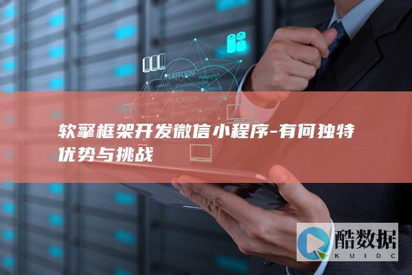 软擎框架开发微信小程序-有何独特优势与挑战